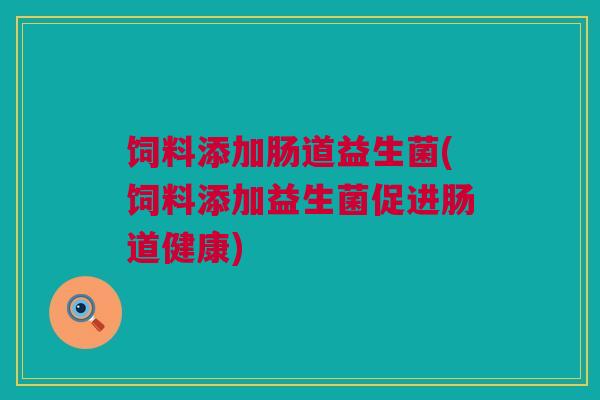 饲料添加肠道益生菌(饲料添加益生菌促进肠道健康)