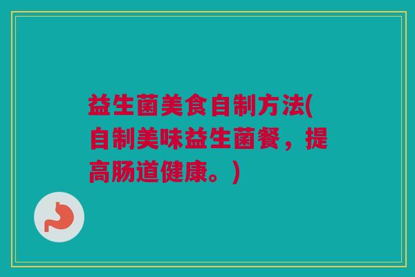 益生菌美食自制方法(自制美味益生菌餐，提高肠道健康。)