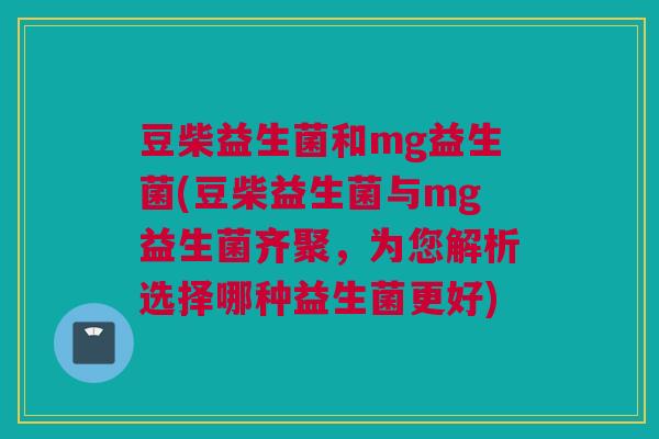 豆柴益生菌和mg益生菌(豆柴益生菌与mg益生菌齐聚，为您解析选择哪种益生菌更好)