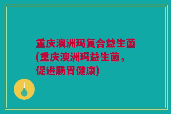 重庆澳洲玛复合益生菌(重庆澳洲玛益生菌，促进肠胃健康)