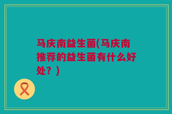 马庆南益生菌(马庆南推荐的益生菌有什么好处？)