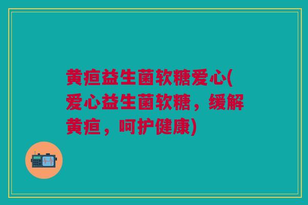黄疸益生菌软糖爱心(爱心益生菌软糖，缓解黄疸，呵护健康)
