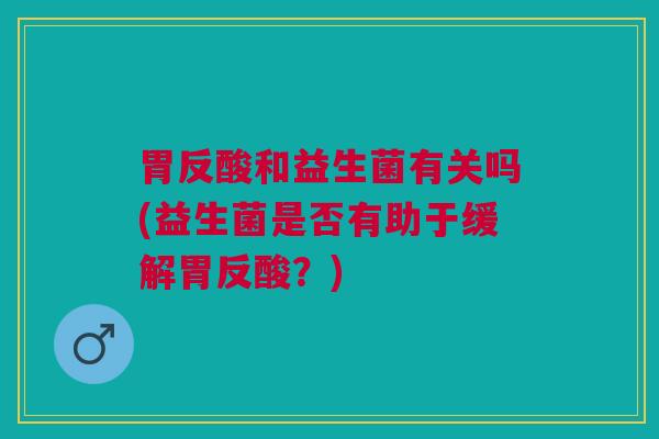 胃反酸和益生菌有关吗(益生菌是否有助于缓解胃反酸？)