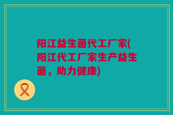 阳江益生菌代工厂家(阳江代工厂家生产益生菌，助力健康)