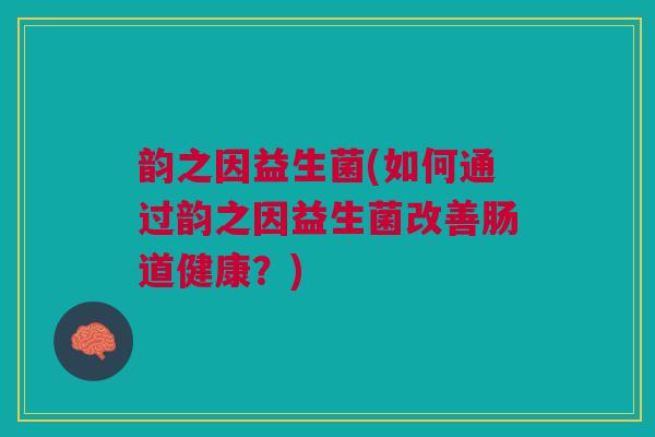 韵之因益生菌(如何通过韵之因益生菌改善肠道健康？)