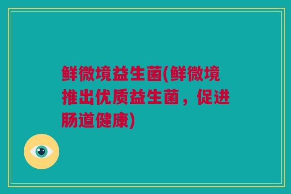 鲜微境益生菌(鲜微境推出优质益生菌，促进肠道健康)