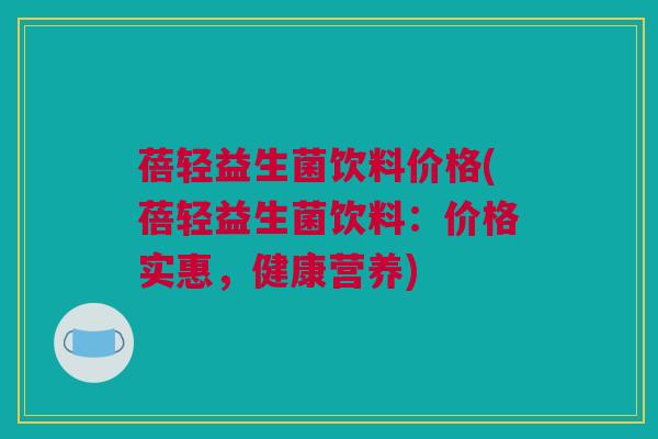 蓓轻益生菌饮料价格(蓓轻益生菌饮料：价格实惠，健康营养)