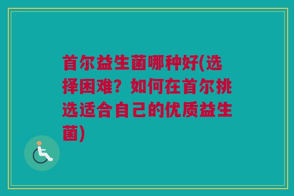 首尔益生菌哪种好(选择困难？如何在首尔挑选适合自己的优质益生菌)