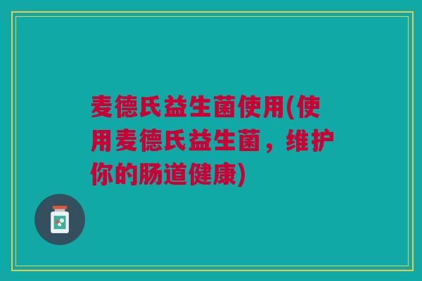 麦德氏益生菌使用(使用麦德氏益生菌，维护你的肠道健康)