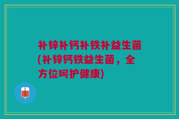 补锌补钙补铁补益生菌(补锌钙铁益生菌，全方位呵护健康)