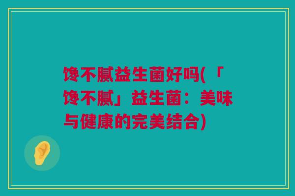 馋不腻益生菌好吗(「馋不腻」益生菌：美味与健康的完美结合)