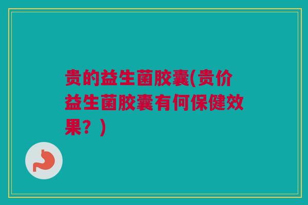 贵的益生菌胶囊(贵价益生菌胶囊有何保健效果？)
