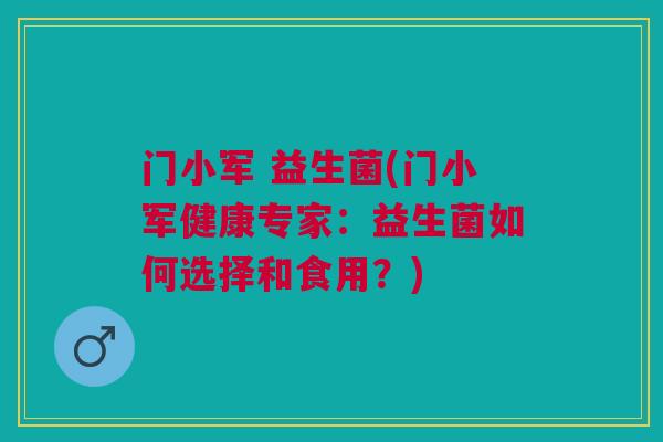 门小军 益生菌(门小军健康专家：益生菌如何选择和食用？)