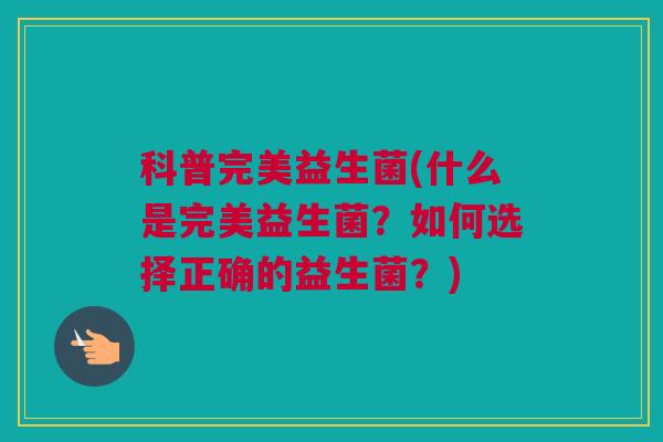 科普完美益生菌(什么是完美益生菌？如何选择正确的益生菌？)