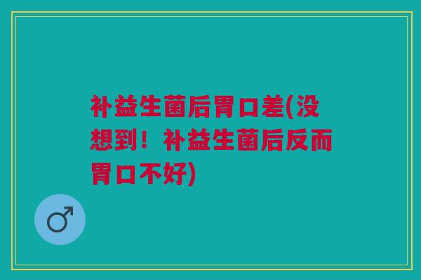 补益生菌后胃口差(没想到！补益生菌后反而胃口不好)