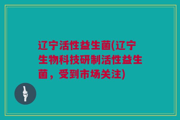 辽宁活性益生菌(辽宁生物科技研制活性益生菌，受到市场关注)