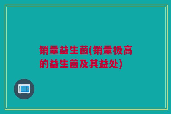 销量益生菌(销量极高的益生菌及其益处)
