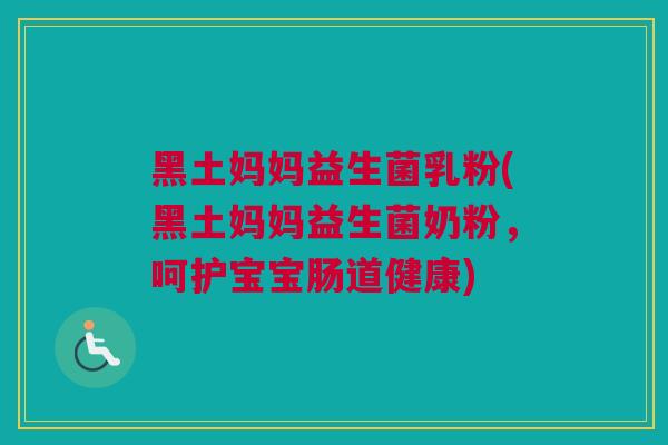 黑土妈妈益生菌乳粉(黑土妈妈益生菌奶粉，呵护宝宝肠道健康)