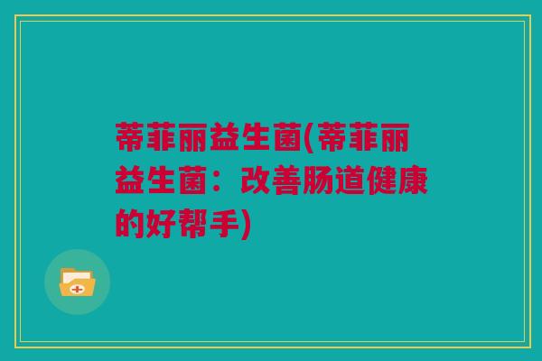 蒂菲丽益生菌(蒂菲丽益生菌：改善肠道健康的好帮手)