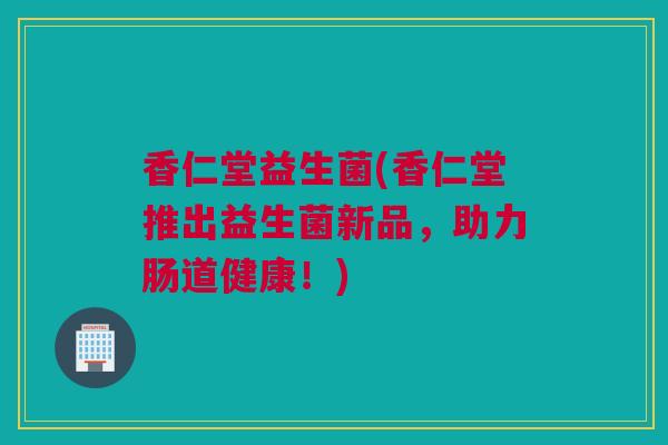 香仁堂益生菌(香仁堂推出益生菌新品，助力肠道健康！)
