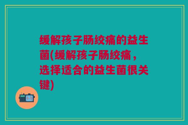 缓解孩子肠绞痛的益生菌(缓解孩子肠绞痛，选择适合的益生菌很关键)