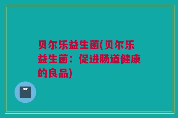 贝尔乐益生菌(贝尔乐益生菌：促进肠道健康的良品)