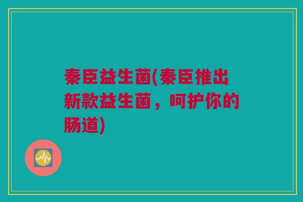 秦臣益生菌(秦臣推出新款益生菌，呵护你的肠道)