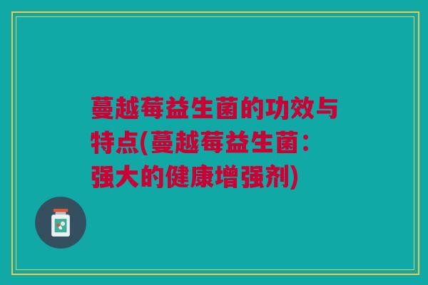 蔓越莓益生菌的功效与特点(蔓越莓益生菌：强大的健康增强剂)
