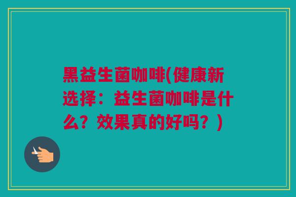 黑益生菌咖啡(健康新选择：益生菌咖啡是什么？效果真的好吗？)