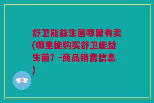 舒卫能益生菌哪里有卖(哪里能购买舒卫能益生菌？-商品销售信息)