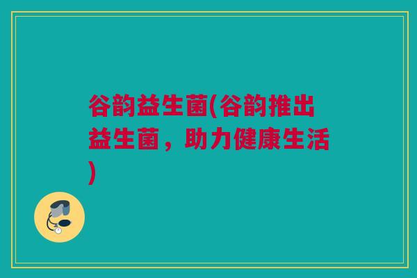 谷韵益生菌(谷韵推出益生菌，助力健康生活)