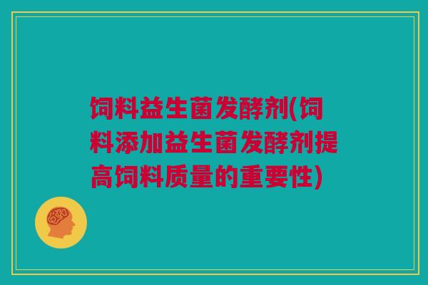 饲料益生菌发酵剂(饲料添加益生菌发酵剂提高饲料质量的重要性)