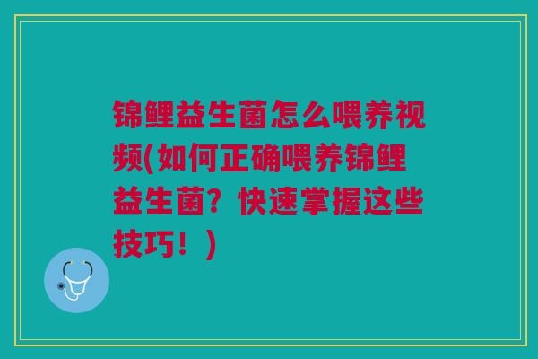 锦鲤益生菌怎么喂养视频(如何正确喂养锦鲤益生菌？快速掌握这些技巧！)