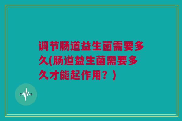 调节肠道益生菌需要多久(肠道益生菌需要多久才能起作用？)