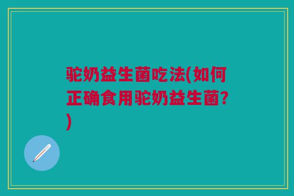 驼奶益生菌吃法(如何正确食用驼奶益生菌？)