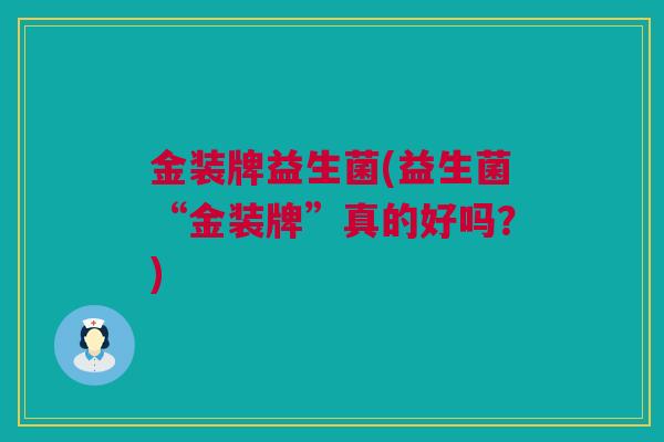 金装牌益生菌(益生菌“金装牌”真的好吗？)