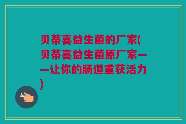 贝蒂喜益生菌的厂家(贝蒂喜益生菌原厂家——让你的肠道重获活力)