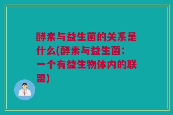 酵素与益生菌的关系是什么(酵素与益生菌：一个有益生物体内的联盟)