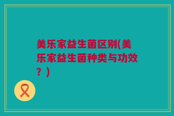 美乐家益生菌区别(美乐家益生菌种类与功效？)