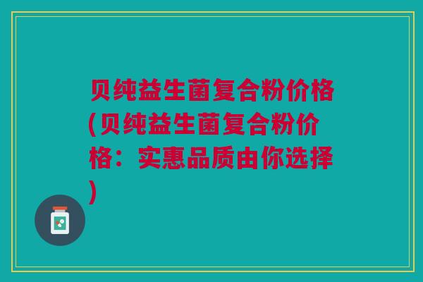 贝纯益生菌复合粉价格(贝纯益生菌复合粉价格：实惠品质由你选择)