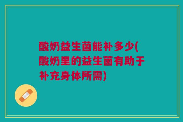 酸奶益生菌能补多少(酸奶里的益生菌有助于补充身体所需)