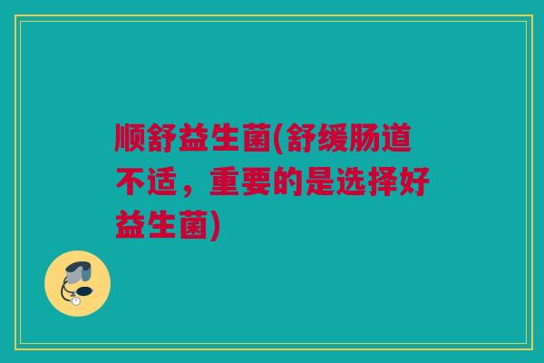 顺舒益生菌(舒缓肠道不适，重要的是选择好益生菌)