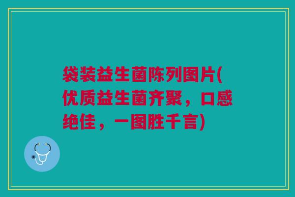 袋装益生菌陈列图片(优质益生菌齐聚，口感绝佳，一图胜千言)