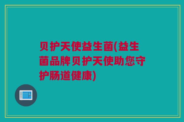贝护天使益生菌(益生菌品牌贝护天使助您守护肠道健康)