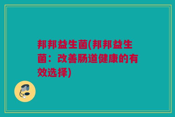 邦邦益生菌(邦邦益生菌：改善肠道健康的有效选择)