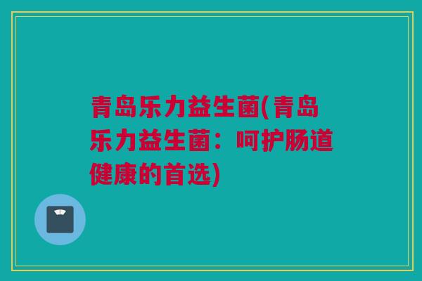 青岛乐力益生菌(青岛乐力益生菌：呵护肠道健康的首选)