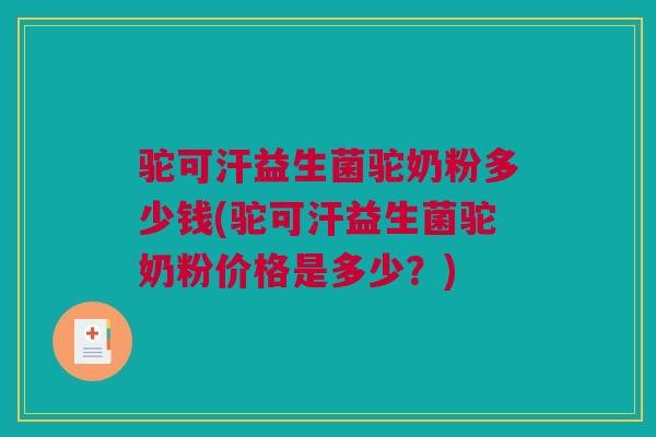 驼可汗益生菌驼奶粉多少钱(驼可汗益生菌驼奶粉价格是多少？)