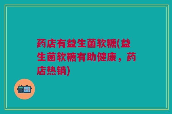 药店有益生菌软糖(益生菌软糖有助健康，药店热销)