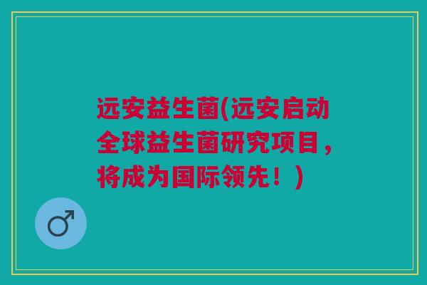 远安益生菌(远安启动全球益生菌研究项目，将成为国际领先！)
