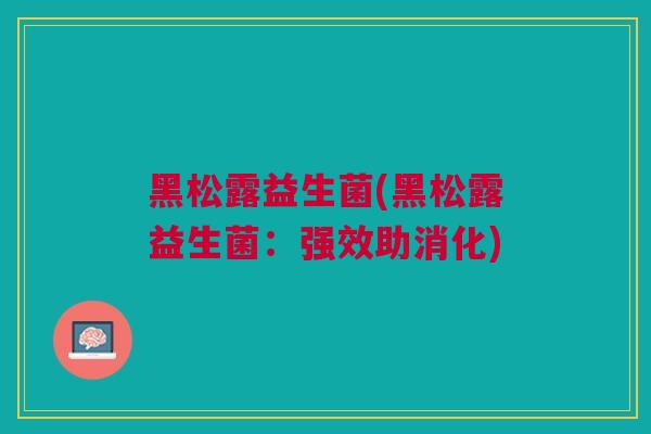 黑松露益生菌(黑松露益生菌：强效助消化)
